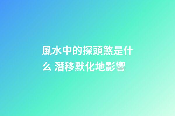 風水中的探頭煞是什么 潛移默化地影響